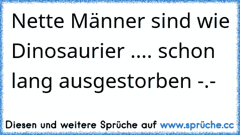 Nette Männer sind wie Dinosaurier .... schon lang ausgestorben -.-