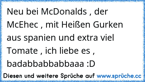 Neu bei McDonalds , der McEhec , mit Heißen Gurken aus spanien und extra viel Tomate , ich liebe es , badabbabbabbaaa :D