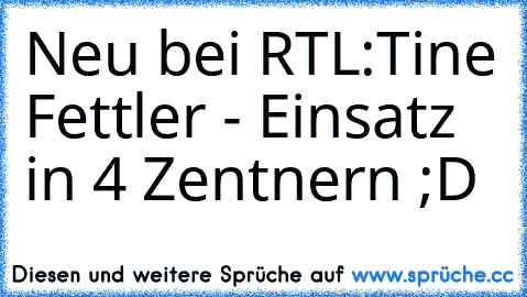 Neu bei RTL:
Tine Fettler - Einsatz in 4 Zentnern ;D