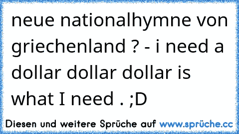 neue nationalhymne von griechenland ? - i need a dollar dollar dollar is what I need . ;D
