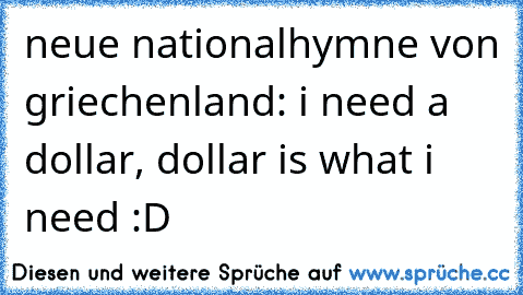 neue nationalhymne von griechenland: i need a dollar, dollar is what i need :D