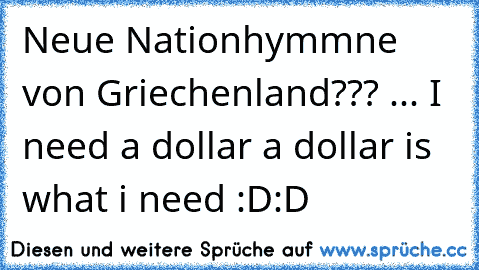 Neue Nationhymmne von Griechenland??? ... I need a dollar a dollar is what i need :D:D