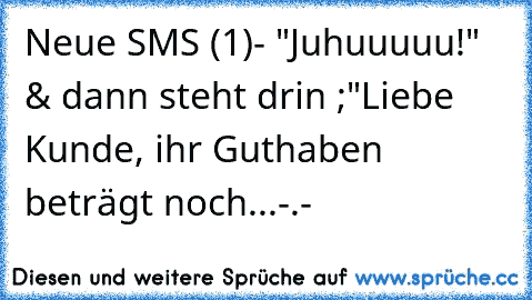 Neue SMS (1)
- "Juhuuuuu!" 
& dann steht drin ;
"Liebe Kunde, ihr Guthaben beträgt noch...-.-