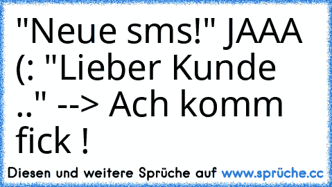 "Neue sms!" JAAA (: "Lieber Kunde .." --> Ach komm fick !