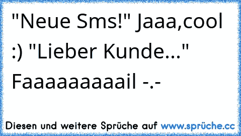 "Neue Sms!" Jaaa,cool :) "Lieber Kunde..." Faaaaaaaaail -.-