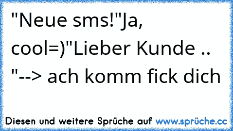 "Neue sms!"
Ja, cool=)
"Lieber Kunde .. "
--> ach komm fick dich