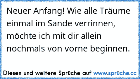 Neuer Anfang! Wie alle Träume einmal im Sande verrinnen, möchte ich mit dir allein nochmals von vorne beginnen.