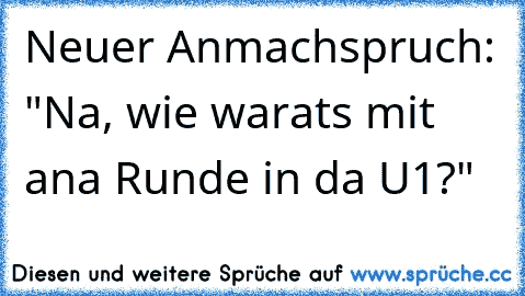 Neuer Anmachspruch: "Na, wie warats mit ana Runde in da U1?"