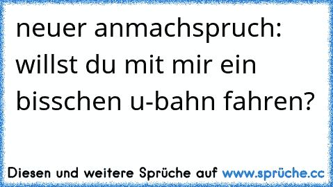 neuer anmachspruch: willst du mit mir ein bisschen u-bahn fahren?