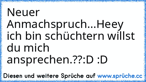 Neuer Anmachspruch...
Heey ich bin schüchtern willst du mich ansprechen.??
:D :D