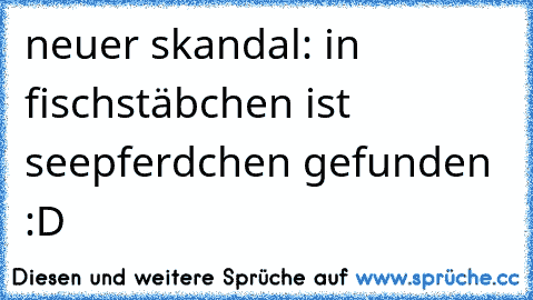 neuer skandal: in fischstäbchen ist seepferdchen gefunden :D