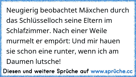 Neugierig beobachtet Mäxchen durch das Schlüsselloch seine Eltern im Schlafzimmer. Nach einer Weile murmelt er empört: «Und mir hauen sie schon eine runter, wenn ich am Daumen lutsche!»