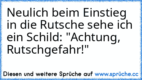 Neulich beim Einstieg in die Rutsche sehe ich ein Schild: "Achtung, Rutschgefahr!"