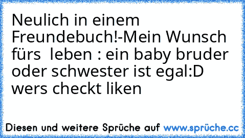 Neulich in einem Freundebuch!
-Mein Wunsch fürs  leben : ein baby bruder oder schwester ist egal
:D wers checkt liken