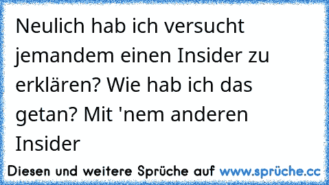 Neulich hab ich versucht jemandem einen Insider zu erklären? Wie hab ich das getan? Mit 'nem anderen Insider 