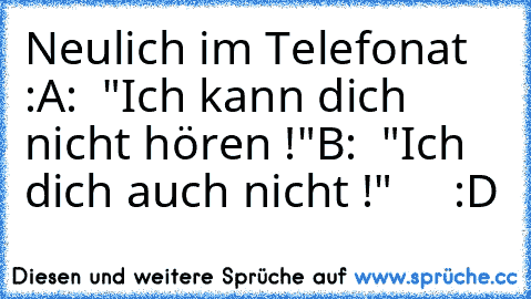 Neulich im Telefonat :
A:  "Ich kann dich nicht hören !"
B:  "Ich dich auch nicht !"     :D