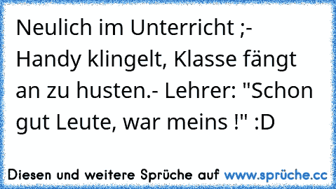 Neulich im Unterricht ;
- Handy klingelt, Klasse fängt an zu husten.
- Lehrer: "Schon gut Leute, war meins !" :D