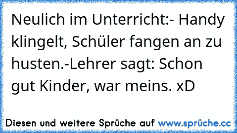 Neulich im Unterricht:
- Handy klingelt, Schüler fangen an zu husten.
-Lehrer sagt: Schon gut Kinder, war meins. xD