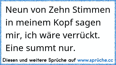 Neun von Zehn Stimmen in meinem Kopf sagen mir, ich wäre verrückt. Eine summt nur.