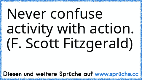 Never confuse activity with action. (F. Scott Fitzgerald)