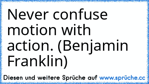 Never confuse motion with action. (Benjamin Franklin)