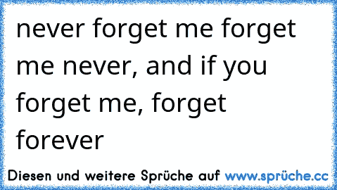 never forget me forget me never, and if you forget me, forget forever 