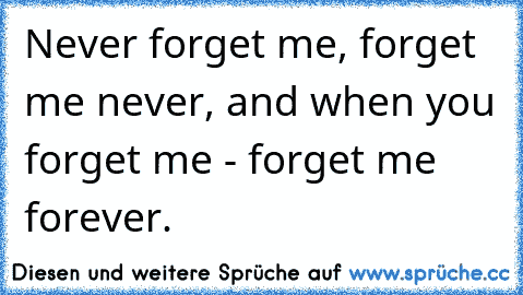 Never forget me, forget me never, and when you forget me - forget me forever.