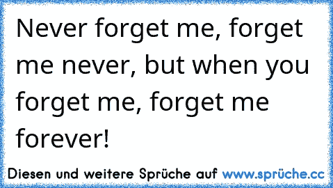 Never forget me, forget me never, but when you forget me, forget me forever!