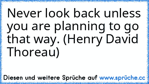 Never look back unless you are planning to go that way. (Henry David Thoreau)