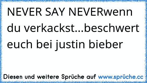 NEVER SAY NEVER
wenn du verkackst...
beschwert euch bei justin bieber