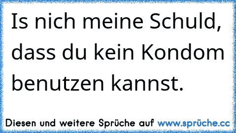 Is nich meine Schuld, dass du kein Kondom benutzen kannst.