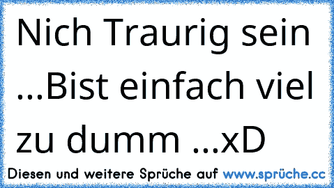 Nich Traurig sein ...
Bist einfach viel zu dumm ...
xD