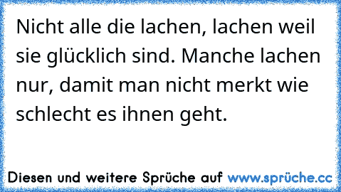 Nicht alle die lachen, lachen weil sie glücklich sind. Manche lachen nur, damit man nicht merkt wie schlecht es ihnen geht.