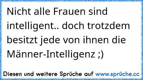 Nicht alle Frauen sind intelligent.. doch trotzdem besitzt jede von ihnen die Männer-Intelligenz ;)