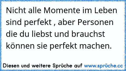 Nicht alle Momente im Leben sind perfekt , aber Personen die du liebst und brauchst können sie perfekt machen.