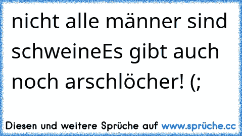 nicht alle männer sind schweine
Es gibt auch noch arschlöcher! (;