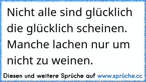 Nicht alle sind glücklich die glücklich scheinen. Manche lachen nur um nicht zu weinen.