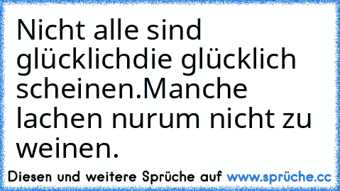 Nicht alle sind glücklich
die glücklich scheinen.
Manche lachen nur
um nicht zu weinen. 
♥