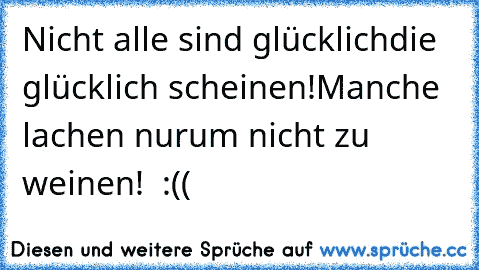 Nicht alle sind glücklich
die glücklich scheinen!
Manche lachen nur
um nicht zu weinen! ♥ :((