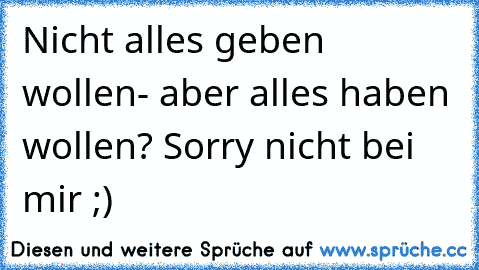 Nicht alles geben wollen- aber alles haben wollen? Sorry nicht bei mir ;)