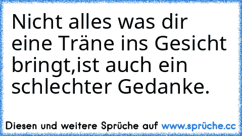 Nicht alles was dir eine Träne ins Gesicht bringt,
ist auch ein schlechter Gedanke.