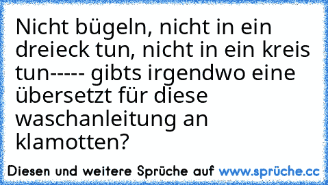 Nicht bügeln, nicht in ein dreieck tun, nicht in ein kreis tun----- gibts irgendwo eine übersetzt für diese waschanleitung an klamotten?