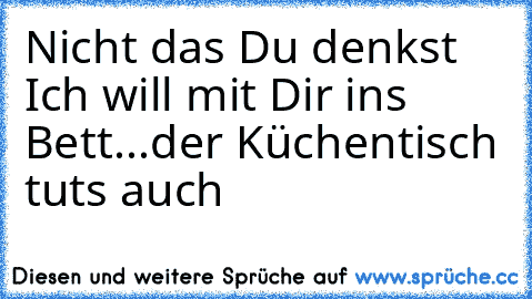 Nicht das Du denkst Ich will mit Dir ins Bett...
der Küchentisch tuts auch