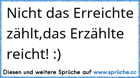 Nicht das Erreichte zählt,
das Erzählte reicht! :)