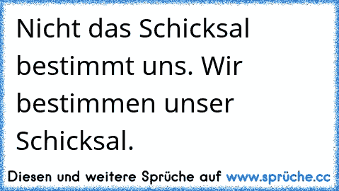 Nicht das Schicksal bestimmt uns. Wir bestimmen unser Schicksal.