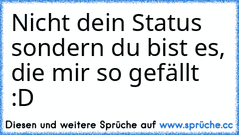 Nicht dein Status sondern du bist es, die mir so gefällt :D