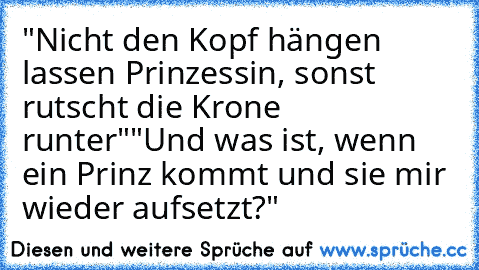 "Nicht den Kopf hängen lassen Prinzessin, sonst rutscht die Krone runter"
"Und was ist, wenn ein Prinz kommt und sie mir wieder aufsetzt?"