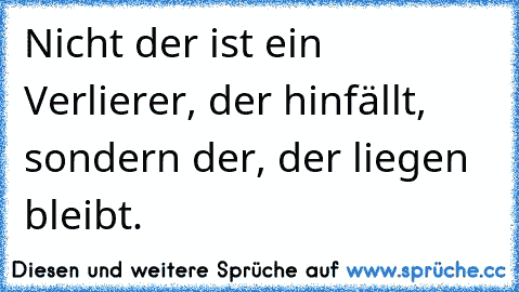 Nicht der ist ein Verlierer, der hinfällt, sondern der, der liegen bleibt.