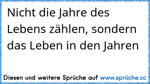 Nicht die Jahre des Lebens zählen, sondern das Leben in den Jahren