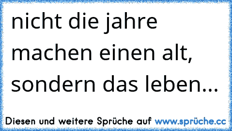 nicht die jahre machen einen alt, sondern das leben...